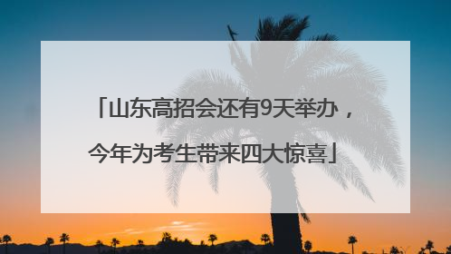 山东高招会还有9天举办，今年为考生带来四大惊喜