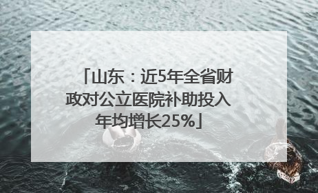 山东：近5年全省财政对公立医院补助投入年均增长25%