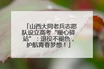 山西大同老兵志愿队设立高考“暖心驿站”：退役不褪色，护航青春梦想！