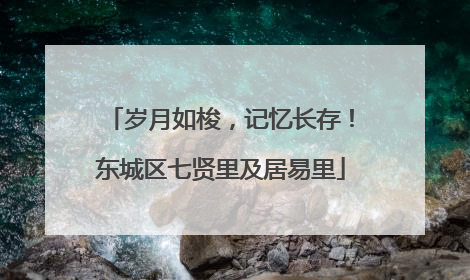 岁月如梭，记忆长存！东城区七贤里及居易里