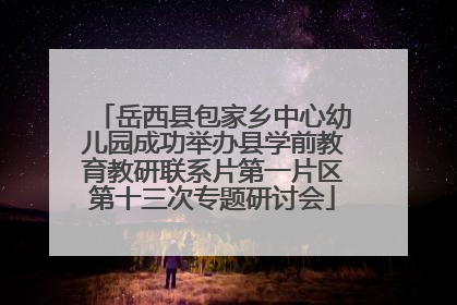 岳西县包家乡中心幼儿园成功举办县学前教育教研联系片第一片区第十三次专题研讨会