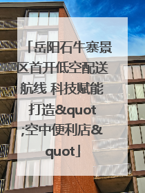 岳阳石牛寨景区首开低空配送航线 科技赋能打造"空中便利店"