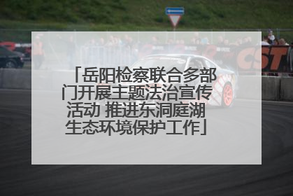 岳阳检察联合多部门开展主题法治宣传活动 推进东洞庭湖生态环境保护工作