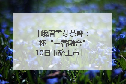 峨眉雪芽茶啤：一杯“三香融合”10日重磅上市