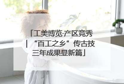 工美博览·产区竞秀｜“百工之乡”传古技 三年成果显新篇
