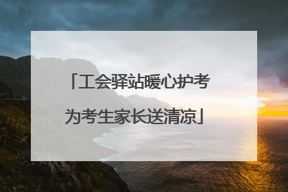 工会驿站暖心护考 为考生家长送清凉