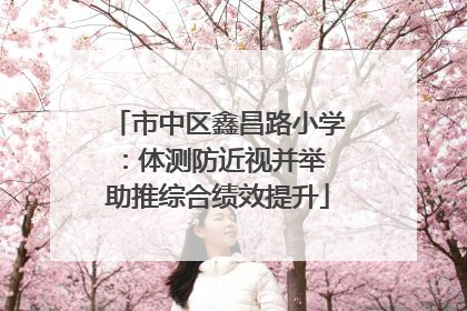 市中区鑫昌路小学：体测防近视并举 助推综合绩效提升