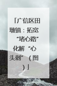 广信区田墩镇：拓宽“堵心路” 化解“心头刺”（图）
