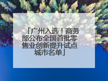 广州入选！商务部公布全国首批零售业创新提升试点城市名单
