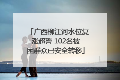 广西柳江河水位复涨超警 102名被困群众已安全转移