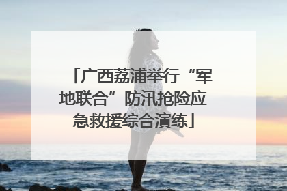 广西荔浦举行“军地联合”防汛抢险应急救援综合演练