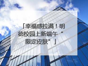 幸福感拉满！明德校园上新端午“限定皮肤”