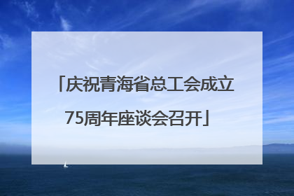 庆祝青海省总工会成立75周年座谈会召开