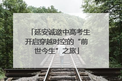 延安诚邀中高考生开启穿越时空的“前世今生”之旅