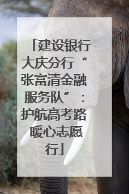 建设银行大庆分行“张富清金融服务队”：护航高考路 暖心志愿行