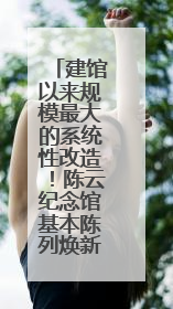 建馆以来规模最大的系统性改造！陈云纪念馆基本陈列焕新亮相