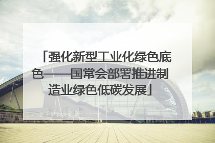 强化新型工业化绿色底色——国常会部署推进制造业绿色低碳发展