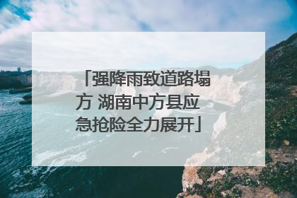 强降雨致道路塌方 湖南中方县应急抢险全力展开