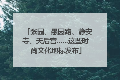 张园、愚园路、静安寺、天后宫……这些时尚文化地标发布