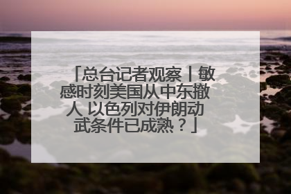 总台记者观察丨敏感时刻美国从中东撤人 以色列对伊朗动武条件已成熟？