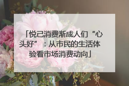 悦己消费渐成人们“心头好”：从市民的生活体验看市场消费动向