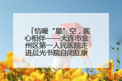 情暖“星”空，医心相伴——大连市金州区第一人民医院走进晨光书院自闭症康复服务中心