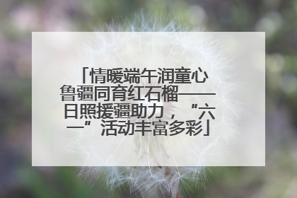 情暖端午润童心 鲁疆同育红石榴——日照援疆助力，“六一”活动丰富多彩