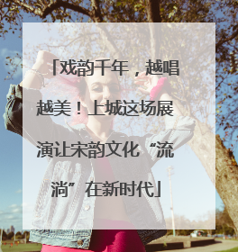 戏韵千年，越唱越美！上城这场展演让宋韵文化“流淌”在新时代