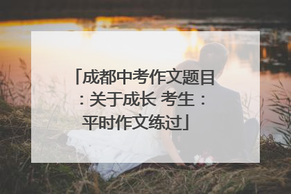 成都中考作文题目：关于成长 考生：平时作文练过