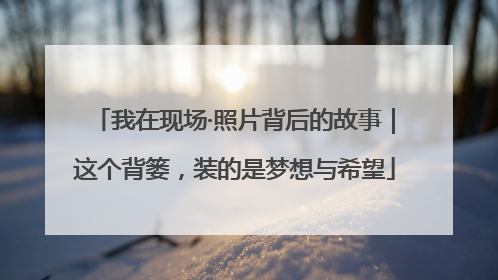 我在现场·照片背后的故事｜这个背篓，装的是梦想与希望