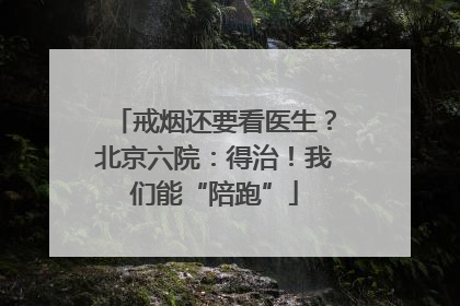 戒烟还要看医生？北京六院：得治！我们能“陪跑”