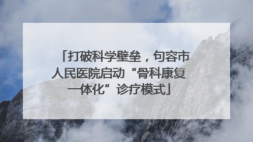 打破科学壁垒，句容市人民医院启动“骨科康复一体化”诊疗模式