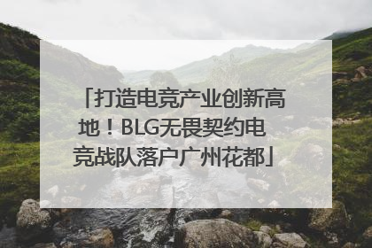 打造电竞产业创新高地！BLG无畏契约电竞战队落户广州花都