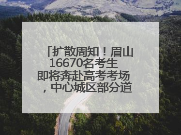 扩散周知！眉山16670名考生即将奔赴高考考场，中心城区部分道路将禁止通行