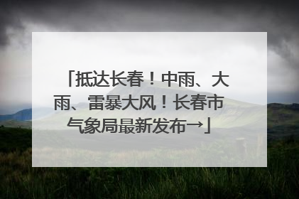抵达长春！中雨、大雨、雷暴大风！长春市气象局最新发布→