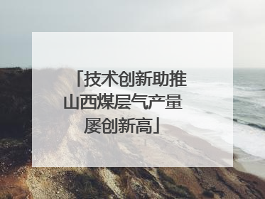 技术创新助推山西煤层气产量屡创新高