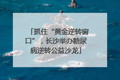 抓住“黄金逆转窗口”，长沙举办糖尿病逆转公益沙龙