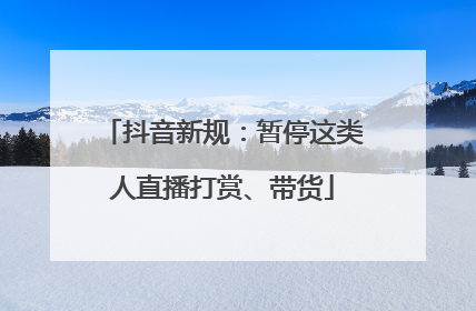 抖音新规：暂停这类人直播打赏、带货
