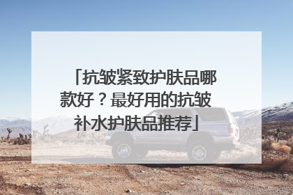 抗皱紧致护肤品哪款好？最好用的抗皱补水护肤品推荐