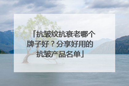 抗皱纹抗衰老哪个牌子好？分享好用的抗皱产品名单