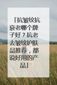 抗皱纹抗衰老哪个牌子好？抗老去皱纹护肤品推荐，都说好用的产品