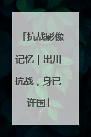 抗战影像记忆｜出川抗战，身已许国