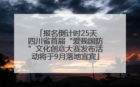 报名倒计时25天 四川省首届“爱我国防”文化创意大赛发布活动将于9月落地宜宾