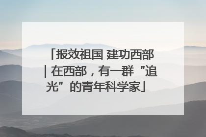报效祖国 建功西部｜在西部，有一群“追光”的青年科学家