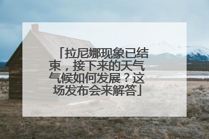 拉尼娜现象已结束，接下来的天气气候如何发展？这场发布会来解答