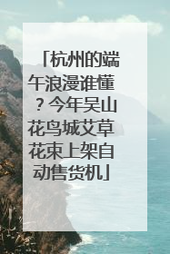 杭州的端午浪漫谁懂？今年吴山花鸟城艾草花束上架自动售货机