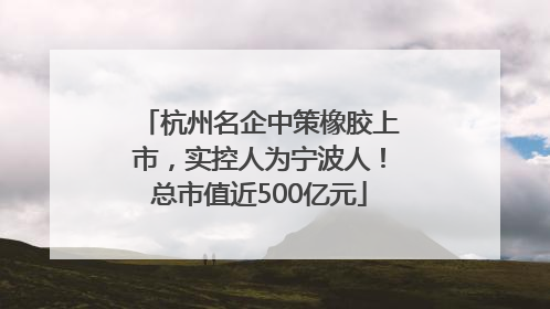 杭州名企中策橡胶上市，实控人为宁波人！总市值近500亿元