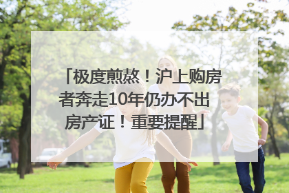 极度煎熬！沪上购房者奔走10年仍办不出房产证！重要提醒