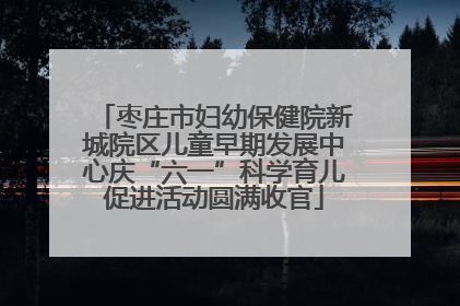 枣庄市妇幼保健院新城院区儿童早期发展中心庆“六一”科学育儿促进活动圆满收官