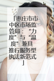 枣庄市市中区市场监管局：“力度”与“温度”兼具 推行服务型执法新范式